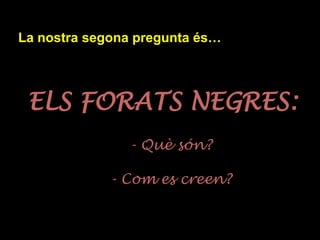 La nostra segona pregunta és…
ELS FORATS NEGRES:
- Què són?
- Com es creen?
 