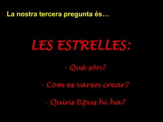 La nostra tercera pregunta és…
LES ESTRELLES:
- Què són?
- Com es varen crear?
- Quins tipus hi ha?
 