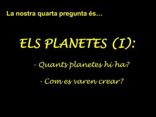La nostra quarta pregunta és…
ELS PLANETES (I):
- Quants planetes hi ha?
- Com es varen crear?
 