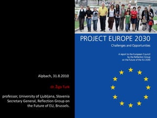 Alpbach, 31.8.2010 dr. Žiga Turkprofessor, University of Ljubljana, SloveniaSecretary General, Reflection Group on the Future of EU, Brussels. 