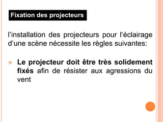 l’installation des projecteurs pour l‘éclairage
d’une scène nécessite les règles suivantes:
 Le projecteur doit être très solidement
fixés afin de résister aux agressions du
vent
Fixation des projecteurs
 