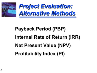 Project Evaluation:
       Alternative Methods

      Payback Period (PBP)
      Internal Rate of Return (IRR)
      Net Present Value (NPV)
      Profitability Index (PI)


3-1
 
