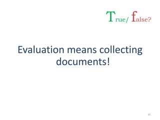 Evaluation means collecting
documents!
10
True/ false?
 
