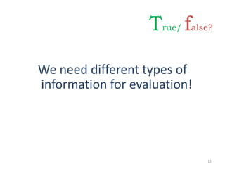 We need different types of
information for evaluation!
12
True/ false?
 