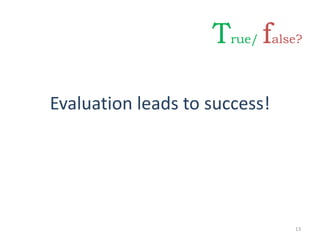 Evaluation leads to success!
13
True/ false?
 