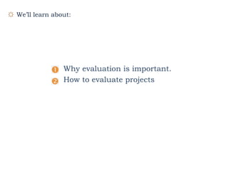 ☼ We’ll learn about:
Why evaluation is important.
How to evaluate projects
 
