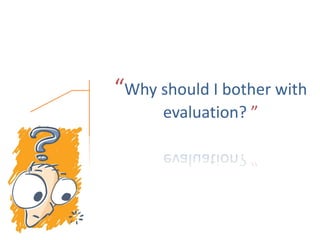 “Why should I bother with
evaluation? ”
 