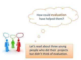 Let’s read about three young
people who did their projects
but didn’t think of evaluation.
How could evaluation
have helped them?
 