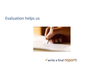 Evaluation helps us
write a final report!
 