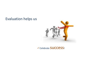 Evaluation helps us
Celebrate success!
 