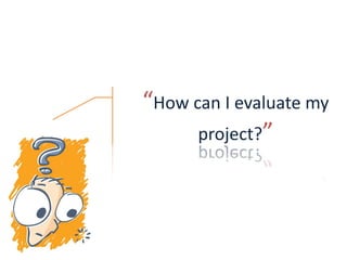 “How can I evaluate my
project?”
 