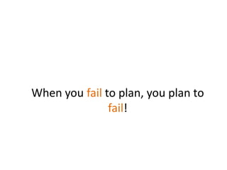 When you fail to plan, you plan to
fail!
 