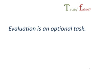 Evaluation is an optional task.
5
True/ false?
 
