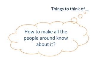 Things to think of….
How to make all the
people around know
about it?
 