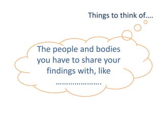Things to think of….
The people and bodies
you have to share your
findings with, like
………………….
 