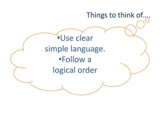Things to think of….
•Use clear
simple language.
•Follow a
logical order
 