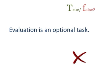 Evaluation is an optional task.
True/ false?
 