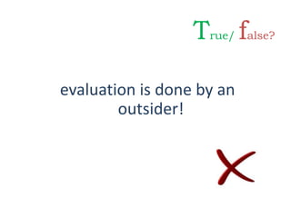 evaluation is done by an
outsider!
True/ false?
 