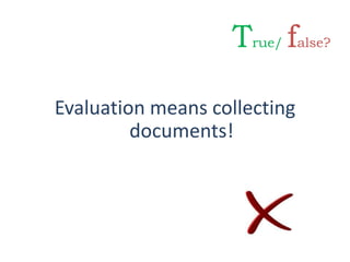 Evaluation means collecting
documents!
True/ false?
 