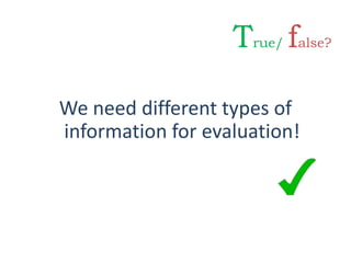 We need different types of
information for evaluation!
True/ false?
 