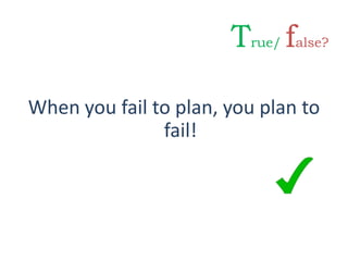 When you fail to plan, you plan to
fail!
True/ false?
 