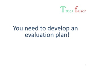 You need to develop an
evaluation plan!
8
True/ false?
 