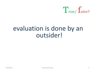 evaluation is done by an
outsider!
4/26/2013 9teaching listening
True/ false?
 