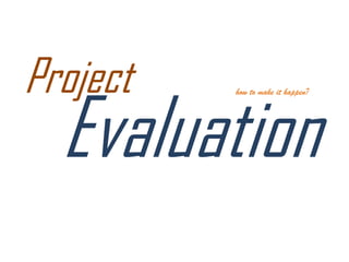 Project
Evaluation
how to make it happen?
 