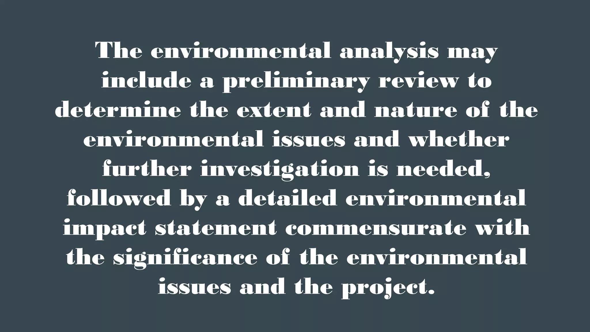 The environmental analysis may
include a preliminary review to
determine the extent and nature of the
environmental issues and whether
further investigation is needed,
followed by a detailed environmental
impact statement commensurate with
the significance of the environmental
issues and the project.
 