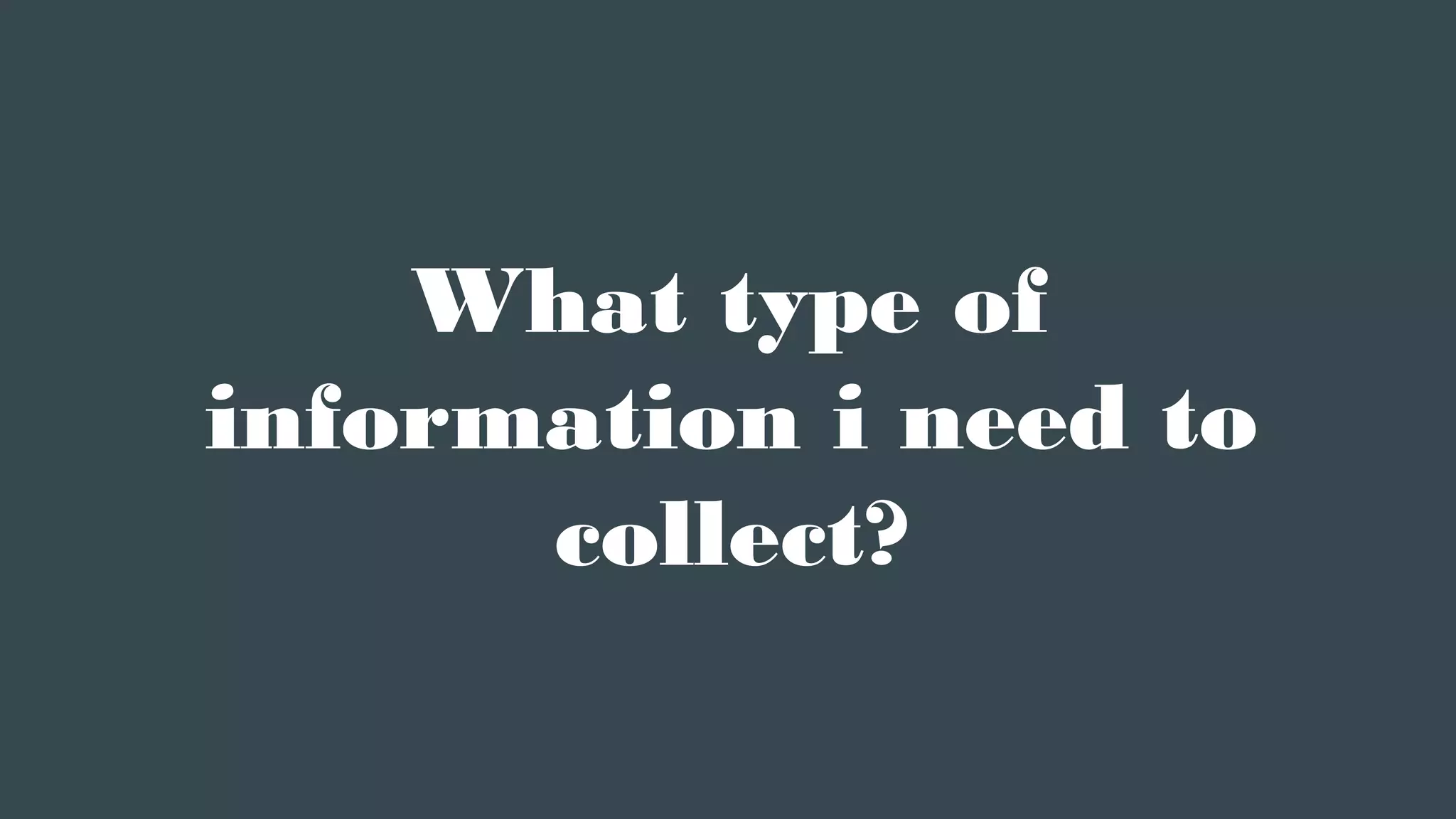 What type of
information i need to
collect?
 