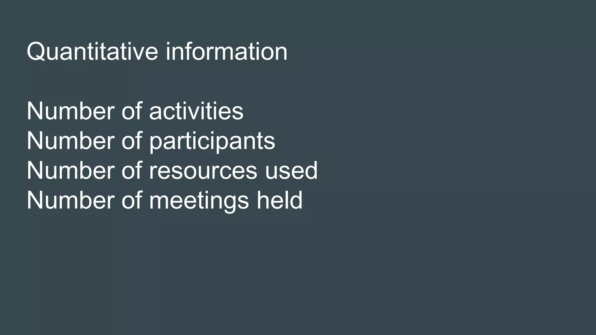 Quantitative information
Number of activities
Number of participants
Number of resources used
Number of meetings held
 