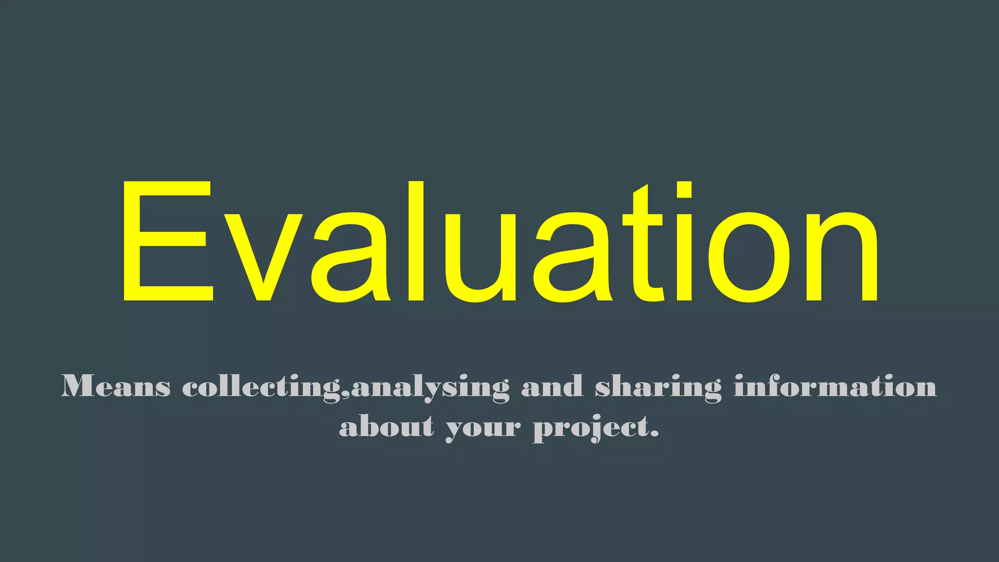 Evaluation
Means collecting,analysing and sharing information
about your project.
 