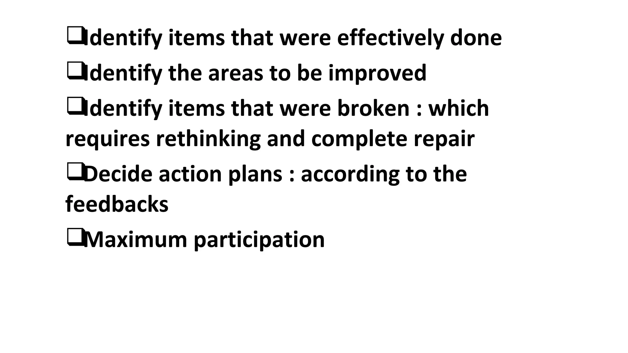 Identify items that were effectively done
Identify the areas to be improved
Identify items that were broken : which
requires rethinking and complete repair
Decide action plans : according to the
feedbacks
Maximum participation
 