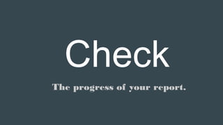Check
The progress of your report.
 