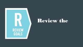 Review the
goals
 