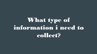 What type of
information i need to
collect?
 