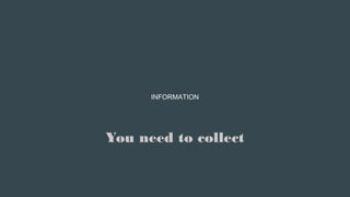 You need to collect
INFORMATION
 