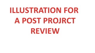 ILLUSTRATION FOR
A POST PROJRCT
REVIEW
 