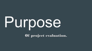 Purpose
Of project evaluation.
 