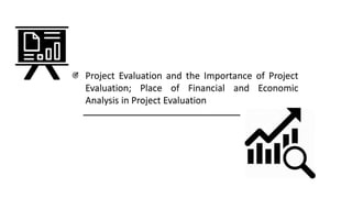 Project Evaluation and the Importance of Project
Evaluation; Place of Financial and Economic
Analysis in Project Evaluation
 