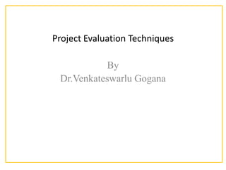 Project Evaluation Techniques
By
Dr.Venkateswarlu Gogana
 