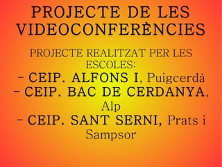 PROJECTE DE LES VIDEOCONFERÈNCIES PROJECTE REALITZAT PER LES ESCOLES: -  CEIP. ALFONS I , Puigcerdà -  CEIP. BAC DE CERDANYA , Alp -  CEIP. SANT SERNI,  Prats i Sampsor 