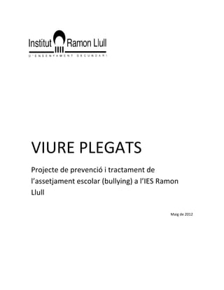 VIURE PLEGATS
Projecte de prevenció i tractament de
l’assetjament escolar (bullying) a l’IES Ramon
Llull

                                           Maig de 2012
 