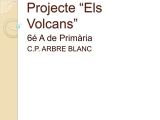 Projecte “ElsVolcans” 6é A de Primària C.P. ARBRE BLANC 