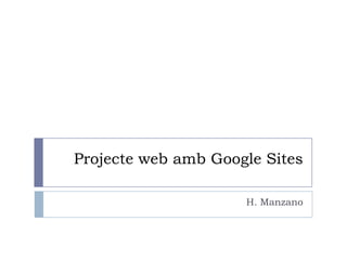 Projecte web amb Google Sites
H. Manzano
 
