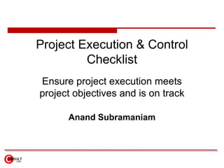Project Execution & Control Checklist Ensure project execution meets project objectives and is on track Anand Subramaniam 