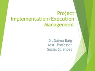 Dr. Saima Baig
Asst. Professor
Social Sciences
1
Project
Implementation/Execution
Management
 