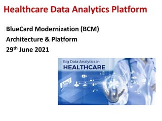Healthcare Data Analytics Platform
BlueCard Modernization (BCM)
Architecture & Platform
29th June 2021
 