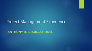 Project Management Experience
ANTHONY D. BRAUNSCHEIDEL
 