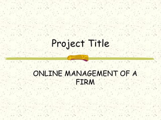 Project Title


ONLINE MANAGEMENT OF A
         FIRM
 